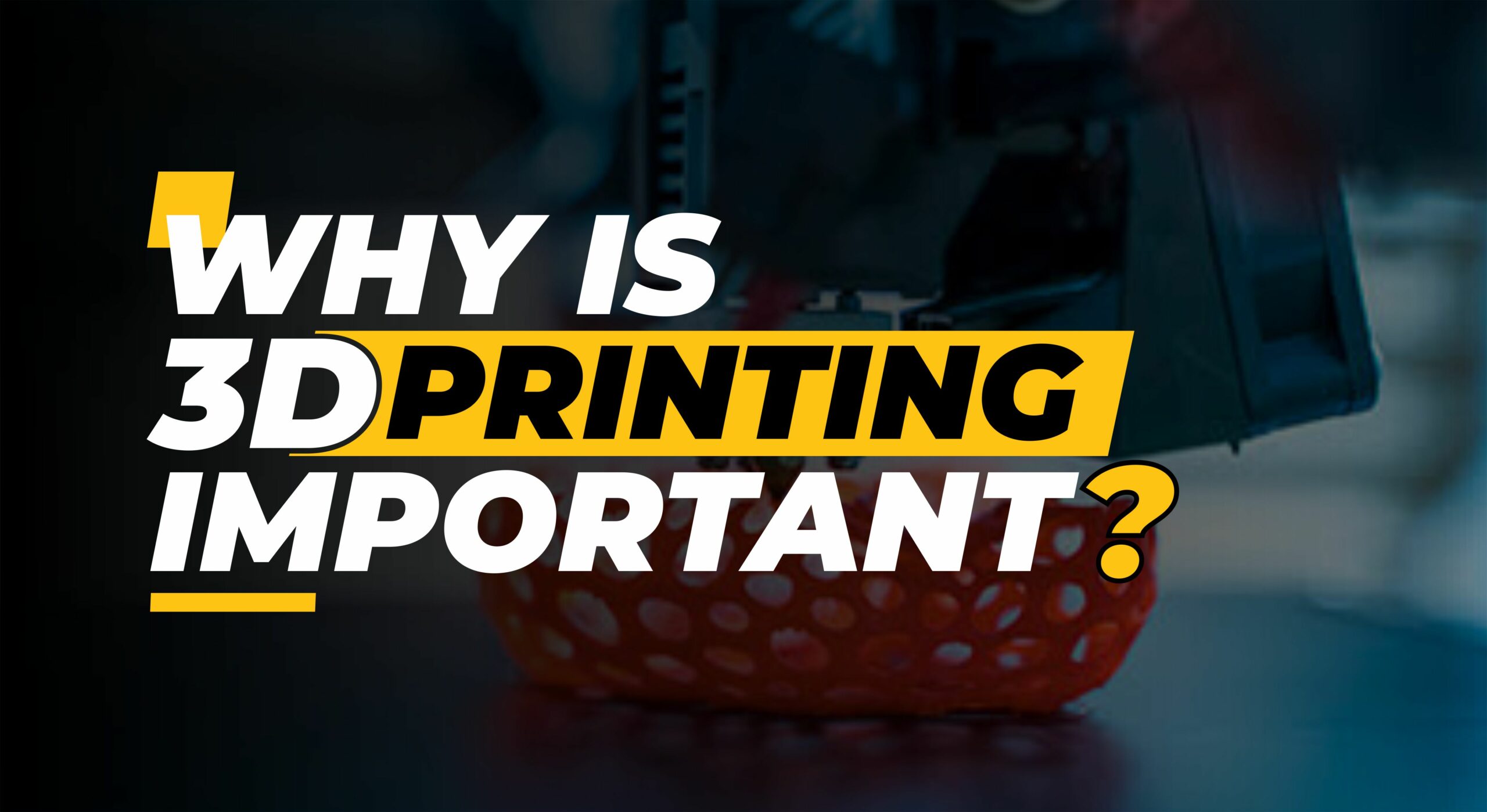 Why Is 3D Printing Important? Exploring Its Amazing Possibilities